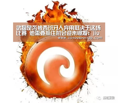 武磊是否被西班牙人弃用取决于这场比赛 他需要抓住机会迎来爆发：jiuyou(图2)